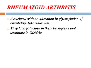 RHEUMATOID ARTHRITIS
 Associated with an alteration in glycosylation of
circulating IgG molecules
 They lack galactose in their Fc regions and
terminate in GlcNAc
 