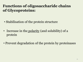 Functions of oligosaccharide chains
of Glycoproteins:
• Increase in the polarity (and solubility) of a
protein
• Prevent degradation of the protein by proteinases
• Stabilisation of the protein structure
11
 