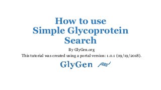How to use
Simple Glycoprotein
Search
By GlyGen.org
This tutorial was created using a portal version: 1.0.1 (09/19/2018).
 