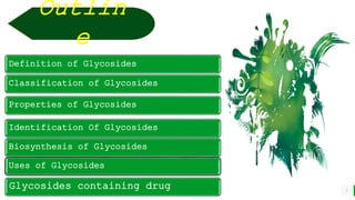 BEST FOR You
O R G A N I C S C O M P A N Y
3
Outlin
e
Definition of Glycosides
Classification of Glycosides
Properties of Glycosides
Identification Of Glycosides
Biosynthesis of Glycosides
Uses of Glycosides
Glycosides containing drug
 