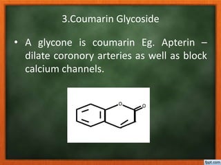 3.Coumarin Glycoside
• A glycone is coumarin Eg. Apterin –
dilate coronory arteries as well as block
calcium channels.
 