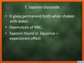 7. Saponin Glycoside
• It gives permanent froth when shaken
with water.
• Haemolysis of RBC.
• Saponin found in liquorice –
expectorant effect
 