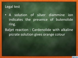 Legal test
• A solution of silver diammine ion
indicates the presence of butenolide
ring.
Baljet reaction : Cardenolide with alkaline
picrate solution gives orange colour
 