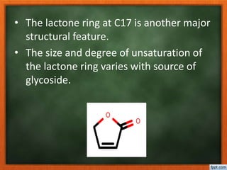 • The lactone ring at C17 is another major
structural feature.
• The size and degree of unsaturation of
the lactone ring varies with source of
glycoside.
O
O
 