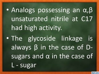 • Analogs possessing an α,β
unsaturated nitrile at C17
had high activity.
• The glycoside linkage is
always β in the case of D-
sugars and α in the case of
L - sugar
 