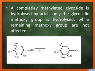 • A completley methylated glycoside is
hydrolysed by acid , only the glycosidic
methoxy group is hydrolysed, while
remaining methoxy group are not
affected
 