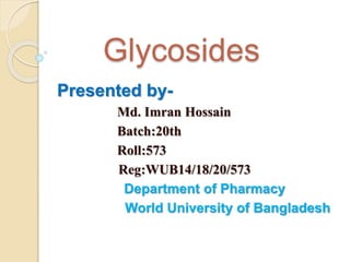 Glycosides
Presented by-
Md. Imran Hossain
Batch:20th
Roll:573
Reg:WUB14/18/20/573
Department of Pharmacy
World University of Bangladesh
 