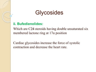 Glycosides
ii. Bufedienolides:
Which are C24 steroids having double unsaturated six
membered lactone ring at 17α position
Cardiac glycosides increase the force of systolic
contraction and decrease the heart rate.
 