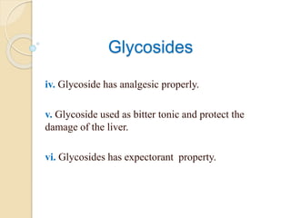 Glycosides
iv. Glycoside has analgesic properly.
v. Glycoside used as bitter tonic and protect the
damage of the liver.
vi. Glycosides has expectorant property.
 