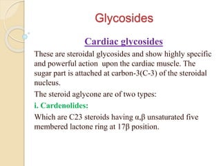 Glycosides
Cardiac glycosides
These are steroidal glycosides and show highly specific
and powerful action upon the cardiac...