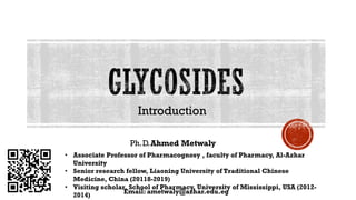 Introduction
Ph.D.Ahmed Metwaly
Email: ametwaly@azhar.edu.eg
• Associate Professor of Pharmacognosy , faculty of Pharmacy, Al-Azhar
University
• Senior research fellow, Liaoning University of Traditional Chinese
Medicine, China (20118-2019)
• Visiting scholar, School of Pharmacy, University of Mississippi, USA (2012-
2014)
 