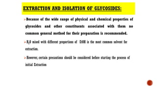 EXTRACTION AND ISOLATION OF GLYCOSIDES:
⮚Because of the wide range of physical and chemical properties of
glycosides and o...