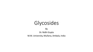 Glycosides
By
Dr. Nidhi Gupta
M.M. University, Mullana, Ambala, India
 