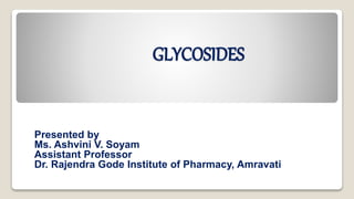 GLYCOSIDES
Presented by
Ms. Ashvini V. Soyam
Assistant Professor
Dr. Rajendra Gode Institute of Pharmacy, Amravati
 