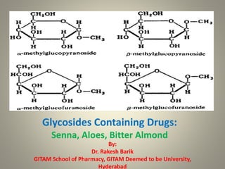 Glycosides Containing Drugs:
Senna, Aloes, Bitter Almond
By:
Dr. Rakesh Barik
GITAM School of Pharmacy, GITAM Deemed to be University,
Hyderabad
 