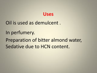 Uses
Oil is used as demulcent .
In perfumery.
Preparation of bitter almond water,
Sedative due to HCN content.
 
