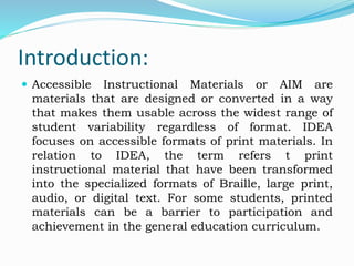 Introduction:
 Accessible Instructional Materials or AIM are
materials that are designed or converted in a way
that makes...
