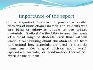 Importance of the report
 It is important because it provide accessible
versions of instructional materials to students w...