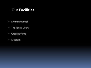 Our Facilities
• Swimming Pool
• TheTennis Court
• GreekTaverna
• Museum
 