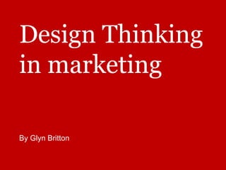 Design Thinking
in marketing
By Glyn Britton
 