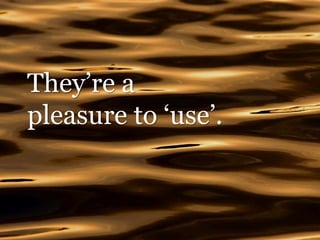 They’re a
pleasure to ‘use’.
 
