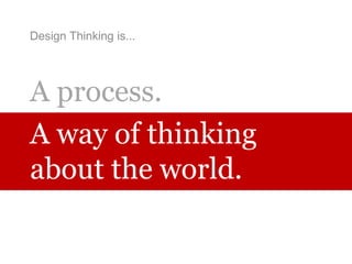 Design Thinking is...
A process.
A way of thinking
about the world.
 