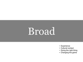 Broad
• Experience
• Cultural context
• Doing the right thing
• Changing the game
 