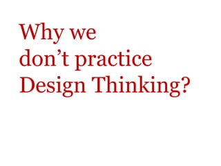 Why we
don’t practice
Design Thinking?
 