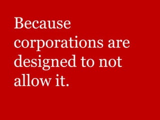 Because
corporations are
designed to not
allow it.
 