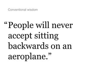 Conventional wisdom
People will never
accept sitting
backwards on an
aeroplane.”
“
 
