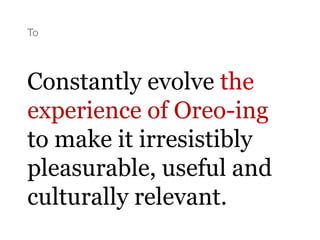 To
Constantly evolve the
experience of Oreo-ing
to make it irresistibly
pleasurable, useful and
culturally relevant.
 