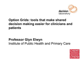 Option Grids: tools that make shared
decision making easier for clinicians and
patients


Professor Glyn Elwyn
Institute of Public Health and Primary Care
 