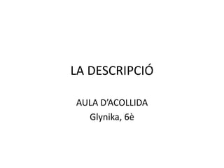 LA DESCRIPCIÓ
AULA D’ACOLLIDA
Glynika, 6è
 