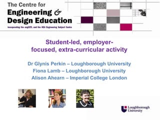 Student-led, employer-
focused, extra-curricular activity
Dr Glynis Perkin – Loughborough University
Fiona Lamb – Loughborough University
Alison Ahearn – Imperial College London
 