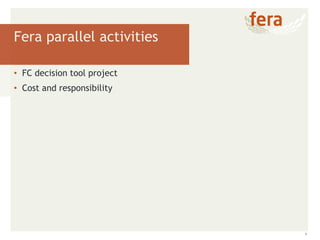 1
Fera parallel activities
• FC decision tool project
• Cost and responsibility
 