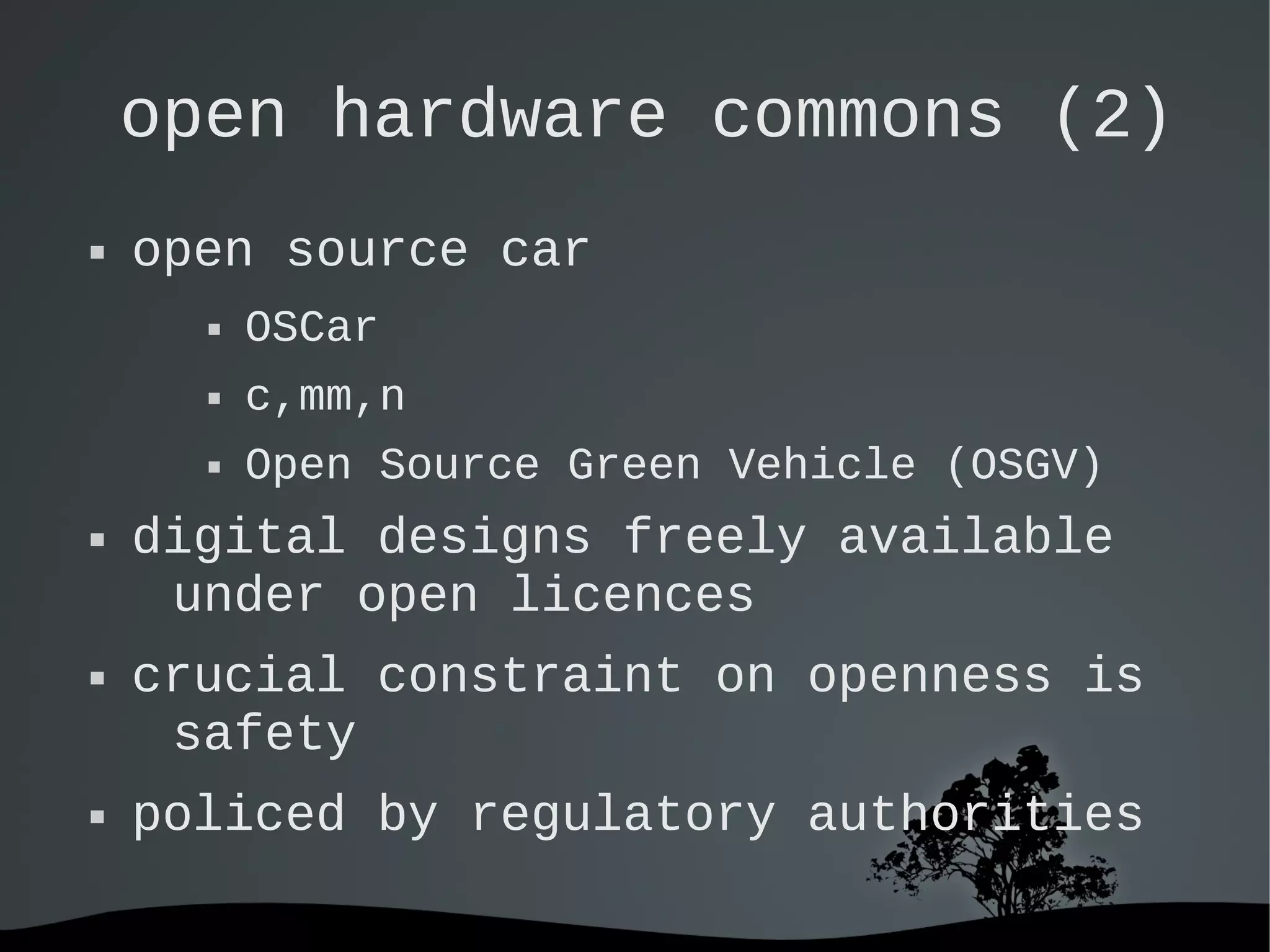   
open hardware commons (2)
 open source car
 OSCar
 c,mm,n
 Open Source Green Vehicle (OSGV)
 digital designs freely available
under open licences
 crucial constraint on openness is
safety
 policed by regulatory authorities
 