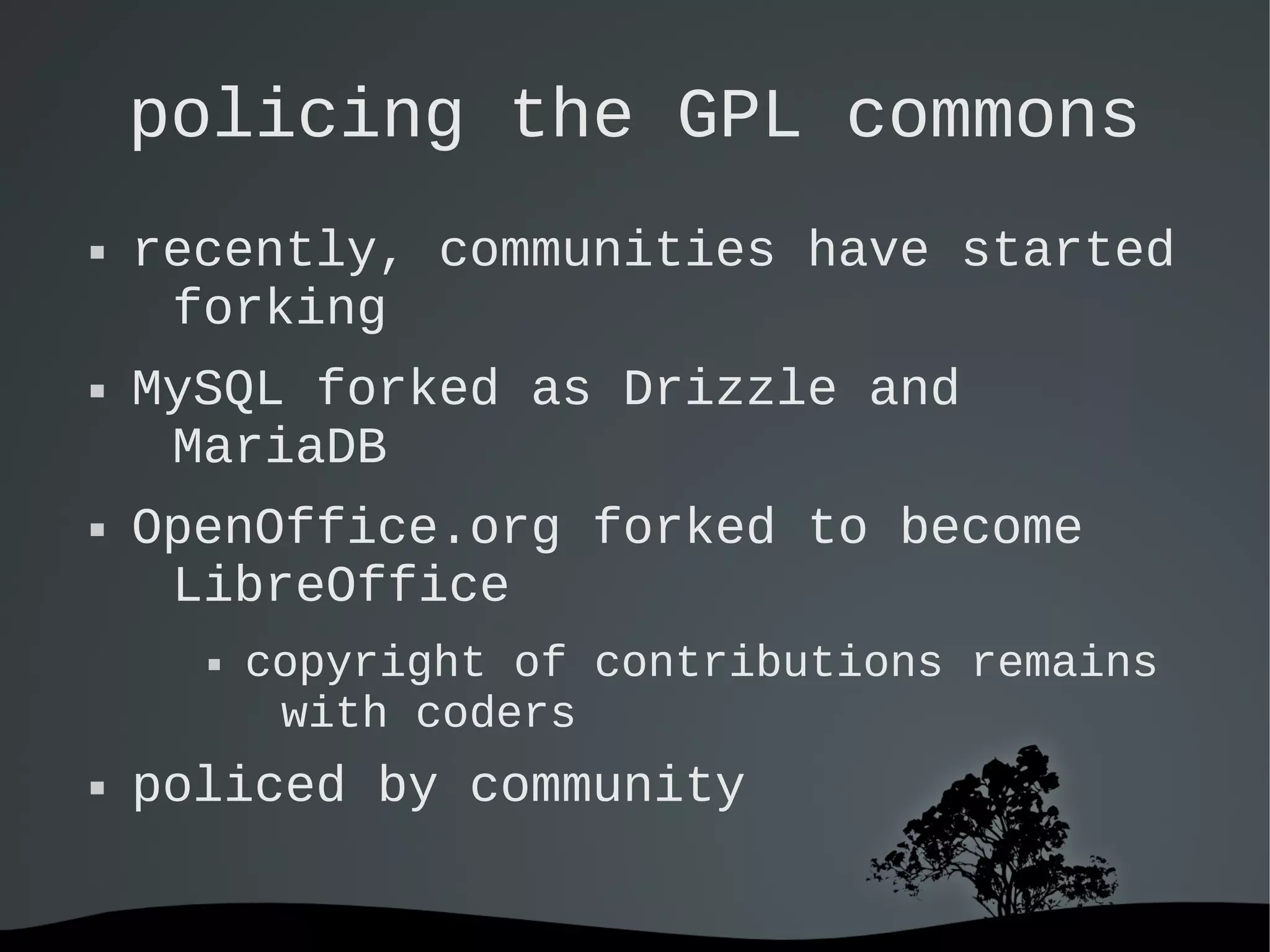   
policing the GPL commons
 recently, communities have started
forking
 MySQL forked as Drizzle and
MariaDB
 OpenOffice.org forked to become
LibreOffice
 copyright of contributions remains
with coders
 policed by community
 