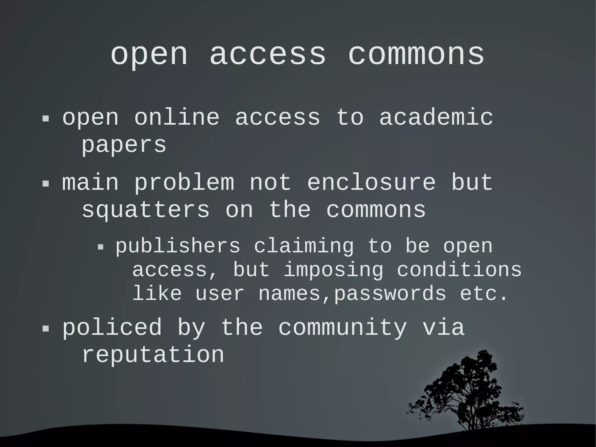   
open access commons
 open online access to academic
papers
 main problem not enclosure but
squatters on the commons
 publishers claiming to be open
access, but imposing conditions
like user names,passwords etc.
 policed by the community via
reputation
 