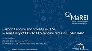 Carbon Capture and Storage in IAMS
& sensitivity of CDR to CCS capture rates in ETSAP TIAM
Dr James Glynn
@james_glynn | james.glynn@ucc.ie
9th November 2018 | ETSAP Workshop | IER Stuttgart
 