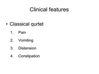 Clinical features
• Classical qurtet
1. Pain
2. Vomiting
3. Distension
4. Constipation
 