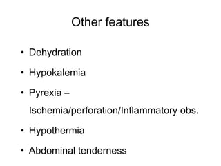 Other features
• Dehydration
• Hypokalemia
• Pyrexia –
Ischemia/perforation/Inflammatory obs.
• Hypothermia
• Abdominal tenderness
 