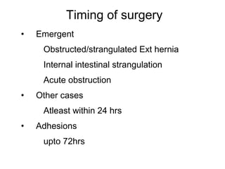 Timing of surgery
• Emergent
Obstructed/strangulated Ext hernia
Internal intestinal strangulation
Acute obstruction
• Other cases
Atleast within 24 hrs
• Adhesions
upto 72hrs
 
