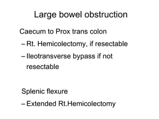Large bowel obstruction
Caecum to Prox trans colon
– Rt. Hemicolectomy, if resectable
– Ileotransverse bypass if not
resectable
Splenic flexure
– Extended Rt.Hemicolectomy
 