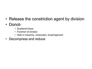 • Release the constriction agent by division
• Donot-
• Duodenal fossa-
• Foramen of winslow
• Hole in mesentry, mesocolon, broad ligament
• Decompress and reduce
 