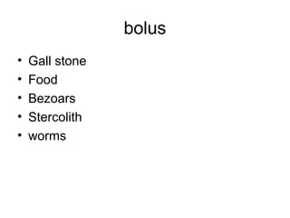 bolus
• Gall stone
• Food
• Bezoars
• Stercolith
• worms
 