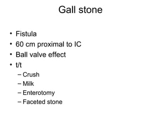 Gall stone
• Fistula
• 60 cm proximal to IC
• Ball valve effect
• t/t
– Crush
– Milk
– Enterotomy
– Faceted stone
 