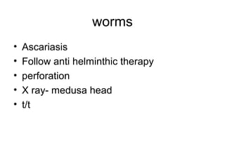 worms
• Ascariasis
• Follow anti helminthic therapy
• perforation
• X ray- medusa head
• t/t
 