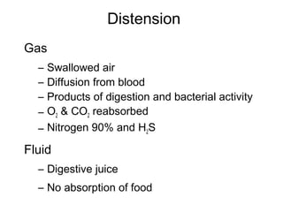 Distension
Gas
– Swallowed air
– Diffusion from blood
– Products of digestion and bacterial activity
– O2 & CO2 reabsorbed
– Nitrogen 90% and H2S
Fluid
– Digestive juice
– No absorption of food
 