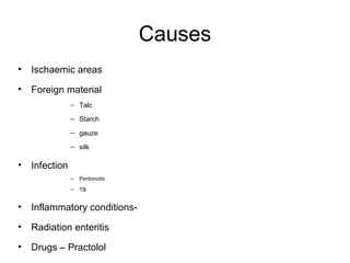 Causes
• Ischaemic areas
• Foreign material
– Talc
– Starch
– gauze
– silk
• Infection
– Peritonotis
– TB
• Inflammatory conditions-
• Radiation enteritis
• Drugs – Practolol
 