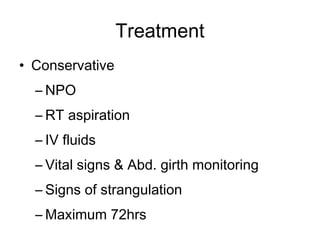 Treatment
• Conservative
– NPO
– RT aspiration
– IV fluids
– Vital signs & Abd. girth monitoring
– Signs of strangulation
– Maximum 72hrs
 